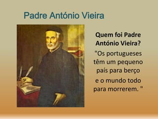 Padre António Vieira
Quem foi Padre
António Vieira?
"Os portugueses
têm um pequeno
país para berço
e o mundo todo
para morrerem. "
 