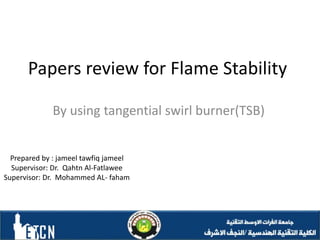 Papers review for Flame Stability
By using tangential swirl burner(TSB)
Prepared by : jameel tawfiq jameel
Supervisor: Dr. Qahtn Al-Fatlawee
Supervisor: Dr. Mohammed AL- faham
 