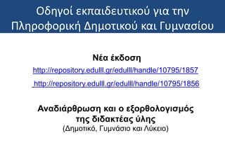 Οδηγοί εκπαιδευτικού για την
Πληροφορική Δημοτικού και Γυμνασίου
Νέα έκδοση
http://repository.edulll.gr/edulll/handle/10795/1857
http://repository.edulll.gr/edulll/handle/10795/1856
Αναδιάρθρωση και ο εξορθολογισμός
της διδακτέας ύλης
(Δημοτικό, Γυμνάσιο και Λύκειο)
 