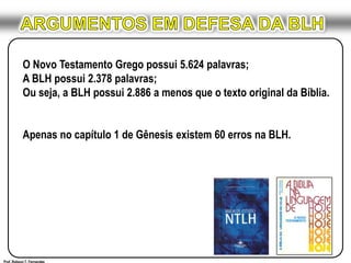 ARGUMENTOS EM DEFESA DA BLH O Novo Testamento Grego possui 5.624 palavras;A BLH possui 2.378 palavras;Ou seja, a BLH possui 2.886 a menos que o texto original da Bíblia. Apenas no capítulo 1 de Gênesis existem 60 erros na BLH.Prof. Robson T. Fernandes
