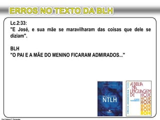 ERROS NO TEXTO DA BLHLc.2:33:"E José, e sua mãe se maravilharam das coisas que dele se diziam".BLH"O PAI E A MÃE DO MENINO FICARAM ADMIRADOS..."Prof. Robson T. Fernandes