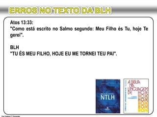 ERROS NO TEXTO DA BLHAtos 13:33:"Como está escrito no Salmo segundo: Meu Filho és Tu, hoje Te gerei".BLH"TU ÉS MEU FILHO, HOJE EU ME TORNEI TEU PAI".Prof. Robson T. Fernandes