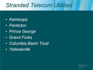 Stranded Telecom Utilities

•   Kamloops
•   Penticton
•   Prince George
•   Grand Forks
•   Columbia Basin Trust
•   Yellowknife
 