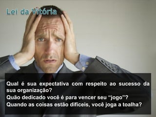 Qual é sua expectativa com respeito ao sucesso da
sua organização?
Quão dedicado você é para vencer seu “jogo”?
Quando as coisas estão difíceis, você joga a toalha?
 