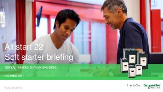 Altistart 22
Soft starter briefing
Property of Schneider Electric
Simply reliable. Simply available.
December 2017
 