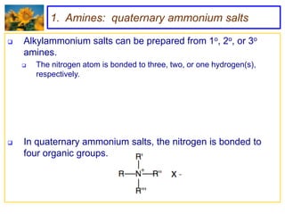 1. Amines: quaternary ammonium salts

   Alkylammonium salts can be prepared from 1o, 2o, or 3o
    amines.
       The nitrogen atom is bonded to three, two, or one hydrogen(s),
        respectively.




   In quaternary ammonium salts, the nitrogen is bonded to
    four organic groups.
 