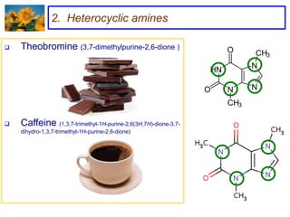 2. Heterocyclic amines

   Theobromine (3,7-dimethylpurine-2,6-dione )




   Caffeine (1,3,7-trimethyl-1H-purine-2,6(3H,7H)-dione-3,7-
    dihydro-1,3,7-trimethyl-1H-purine-2,6-dione)
 