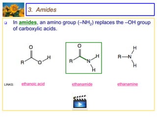 3. Amides

    In amides, an amino group (–NH2) replaces the –OH group
     of carboxylic acids.




LINKS:   ethanoic acid      ethanamide        ethanamine
 