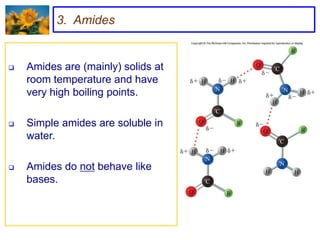3. Amides


   Amides are (mainly) solids at
    room temperature and have
    very high boiling points.

   Simple amides are soluble in
    water.

   Amides do not behave like
    bases.
 