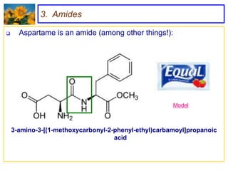 3. Amides

     Aspartame is an amide (among other things!):




                                                      Model



    3-amino-3-[(1-methoxycarbonyl-2-phenyl-ethyl)carbamoyl]propanoic
                                    acid
 