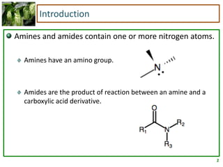 2
Introduction
Amines and amides contain one or more nitrogen atoms.
Amines have an amino group.
Amides are the product of reaction between an amine and a
carboxylic acid derivative.
 