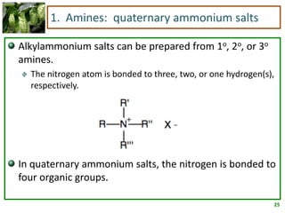 25
1. Amines: quaternary ammonium salts
Alkylammonium salts can be prepared from 1o, 2o, or 3o
amines.
The nitrogen atom is bonded to three, two, or one hydrogen(s),
respectively.
In quaternary ammonium salts, the nitrogen is bonded to
four organic groups.
 