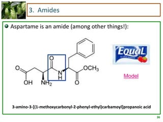 36
3. Amides
Aspartame is an amide (among other things!):
3-amino-3-[(1-methoxycarbonyl-2-phenyl-ethyl)carbamoyl]propanoic acid
Model
 
