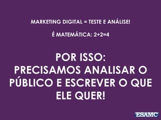MARKETING DIGITAL = TESTE E ANÁLISE!
É MATEMÁTICA: 2+2=4
POR ISSO:
PRECISAMOS ANALISAR O
PÚBLICO E ESCREVER O QUE
ELE QUER!
 
