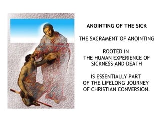 ANOINTING OF THE SICK

THE SACRAMENT OF ANOINTING

       ROOTED IN
 THE HUMAN EXPERIENCE OF
   SICKNESS AND DEATH

    IS ESSENTIALLY PART
 OF THE LIFELONG JOURNEY
 OF CHRISTIAN CONVERSION.
 