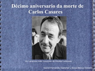 Décimo aniversario da morte de
      Carlos Casares




     As Laranxas máis Laranxas de tódalas Laranxas


                      Daniel Fernández Sánchez y Borja Blanco Gesteiro
 