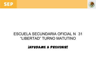 ESCUELA SECUNDARIA OFICIAL N 31
   “LIBERTAD” TURNO MATUTINO

      ¡AYUDAME A PREVENIR!
 