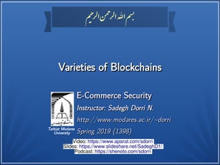 ‫م‬‫حی‬‫ر‬‫ل‬‫ا‬‫ن‬
‫حم‬
‫ر‬‫ل‬‫ا‬‫اهلل‬‫م‬
‫بس‬
‫م‬‫حی‬‫ر‬‫ل‬‫ا‬‫ن‬
‫حم‬
‫ر‬‫ل‬‫ا‬‫اهلل‬‫م‬
‫بس‬
Tarbiat Modares
University
Varieties of BlockchainsVarieties of Blockchains
E-Commerce SecurityE-Commerce Security
Instructor: Sadegh Dorri N.Instructor: Sadegh Dorri N.
http://www.modares.ac.ir/~dorrihttp://www.modares.ac.ir/~dorri
Spring 2019 (1398)Spring 2019 (1398)
Video: https://www.aparat.com/sdorri
Slides: https://www.slideshare.net/SadeghD1/
Podcast: https://shenoto.com/sdorri
 