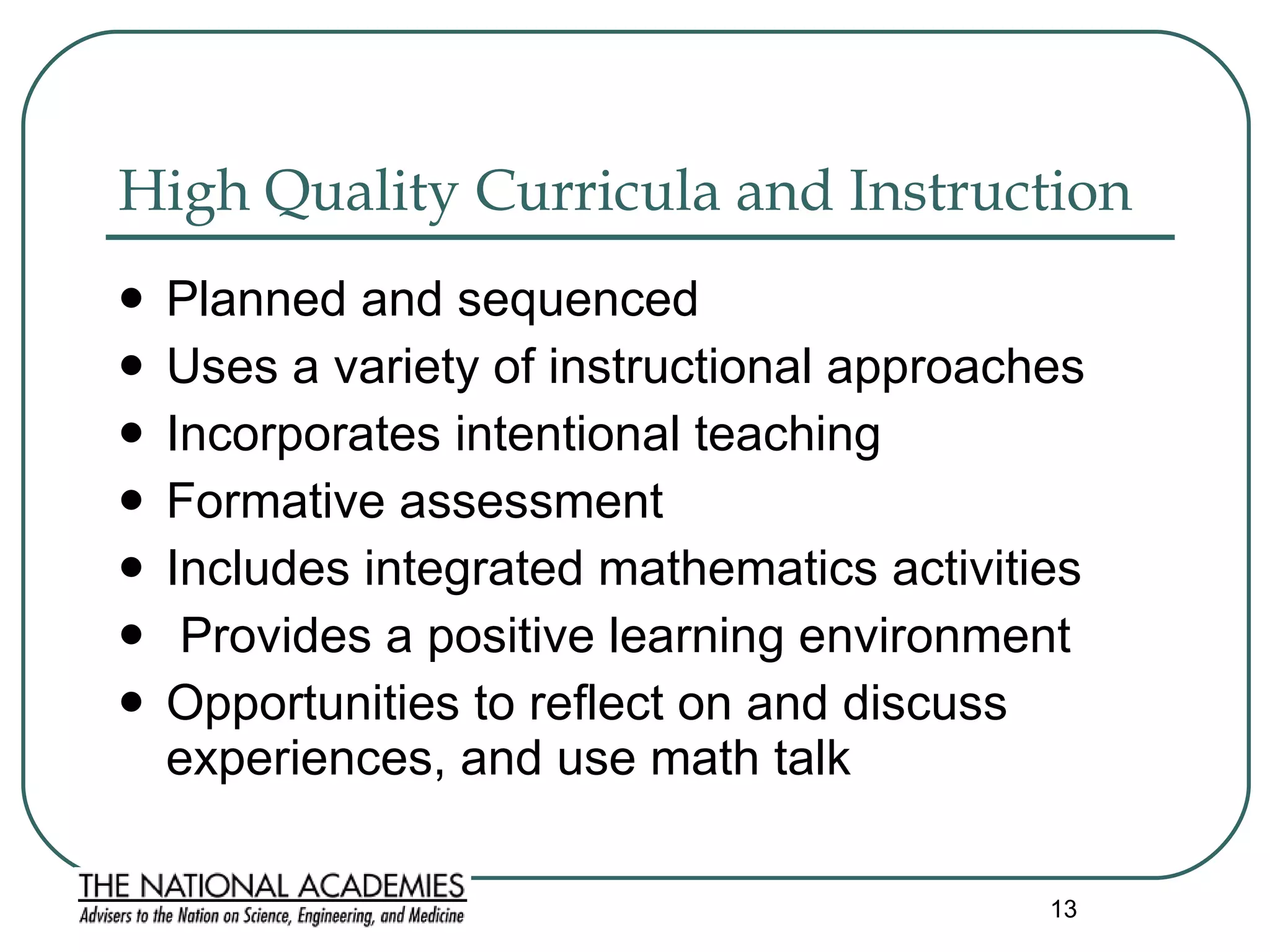 High Quality Curricula and Instruction  Planned and sequenced Uses a variety of instructional approaches Incorporates intentional teaching Formative assessment  Includes integrated mathematics activities Provides a positive learning environment Opportunities to reflect on and discuss experiences, and use math talk 