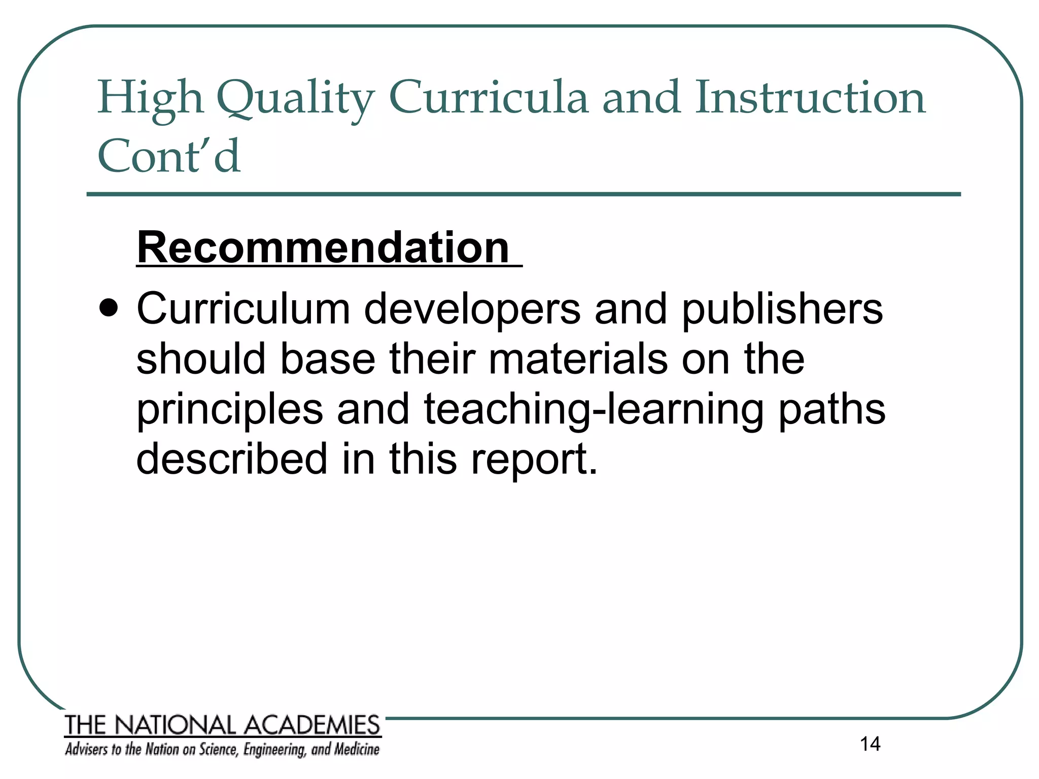 High Quality Curricula and Instruction Cont’d   Recommendation  Curriculum developers and publishers should base their materials on the principles and teaching-learning paths described in this report.  