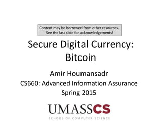 Secure Digital Currency:
Bitcoin
Amir Houmansadr
CS660: Advanced Information Assurance
Spring 2015
Content may be borrowed from other resources.
See the last slide for acknowledgements!
 