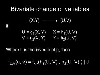 Bivariate change of variables
                (X,Y)            (U,V)
if
            U = g1(X, Y)    X = h1(U, V)
            V = g2(X, Y)    Y = h2(U, V)

Where h is the inverse of g, then

     fU,V(u, v) = fx,y(h1(U, V) , h2(U, V) ) | J |
 
