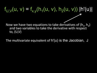 fU,V(u, v) = fx,y(h1(u, v), h2(u, v)) |h'(u)|

Now we have two equations to take derivatives of (h1, h2)
  and two variables to take the derivative with respect
  to, (U,V)

The multivariate equivalent of h'(u) is the Jacobian, J
 