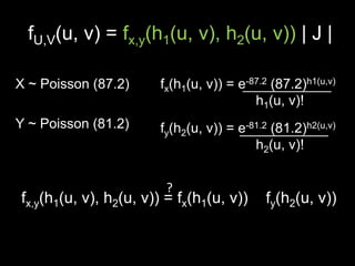 fU,V(u, v) = fx,y(h1(u, v), h2(u, v)) | J |

X ~ Poisson (87.2)     fx(h1(u, v)) = e-87.2 (87.2)h1(u,v)
                                         h1(u, v)!
Y ~ Poisson (81.2)     fy(h2(u, v)) = e-81.2 (81.2)h2(u,v)
                                         h2(u, v)!


                        ?
fx,y(h1(u, v), h2(u, v)) = fx(h1(u, v))     fy(h2(u, v))
 
