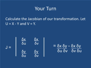 Your Turn
Calculate the Jacobian of our transformation. Let
U = X - Y and V = Y.


         δx      δx
         δu      δv
J=                           = δx δy - δx δy
         δy      δy            δu δv δv δu
         δu      δv
 