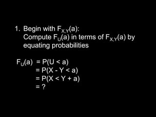 1. Begin with FX,Y(a):
   Compute FU(a) in terms of FX,Y(a) by
   equating probabilities

FU(a) = P(U < a)
      = P(X - Y < a)
      = P(X < Y + a)
      =?
 