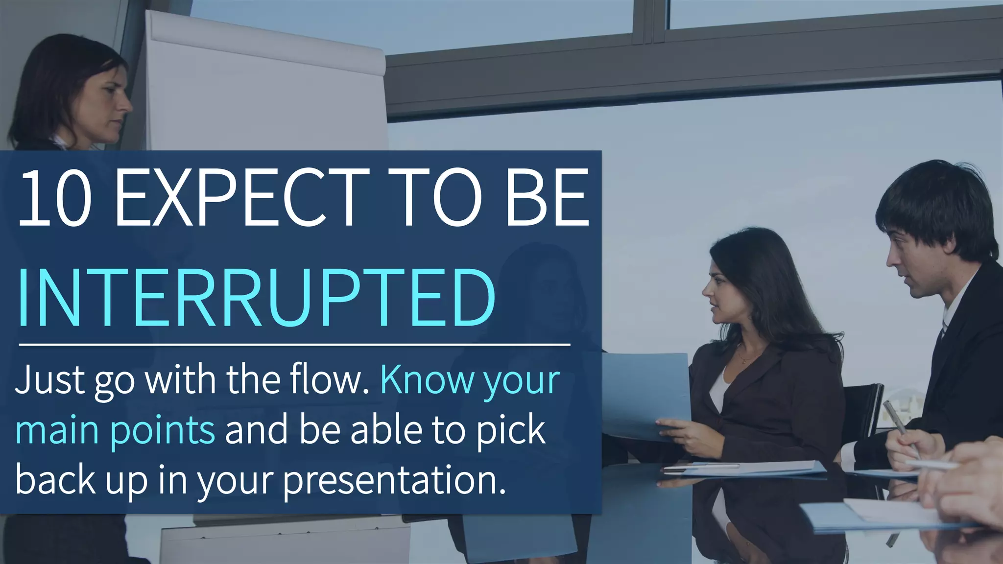 10 EXPECT TO BE
INTERRUPTED
Just go with the flow. Know your
main points and be able to pick
back up in your presentation.
 