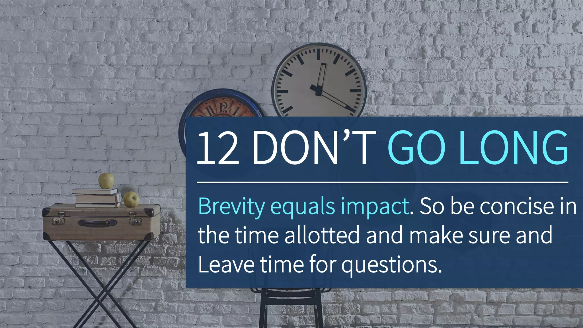 Brevity equals impact. So be concise in
the time allotted and make sure to
leave room for questions.
12 DON’T GO LONG
 