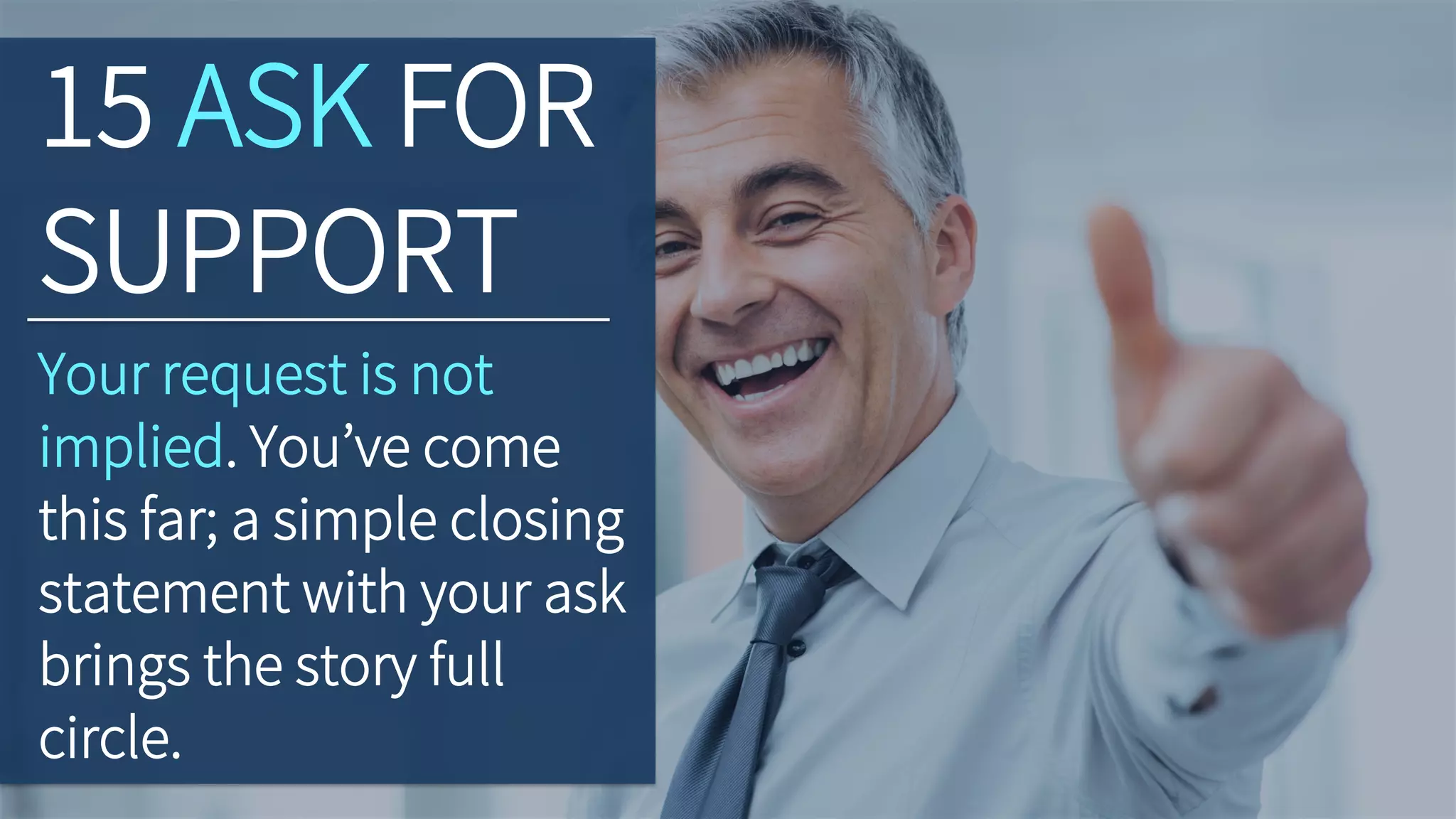 15 ASK FOR
SUPPORT
Your request is not
implied. You’ve come
this far; a simple closing
statement with your ask
brings the story full
circle.
 