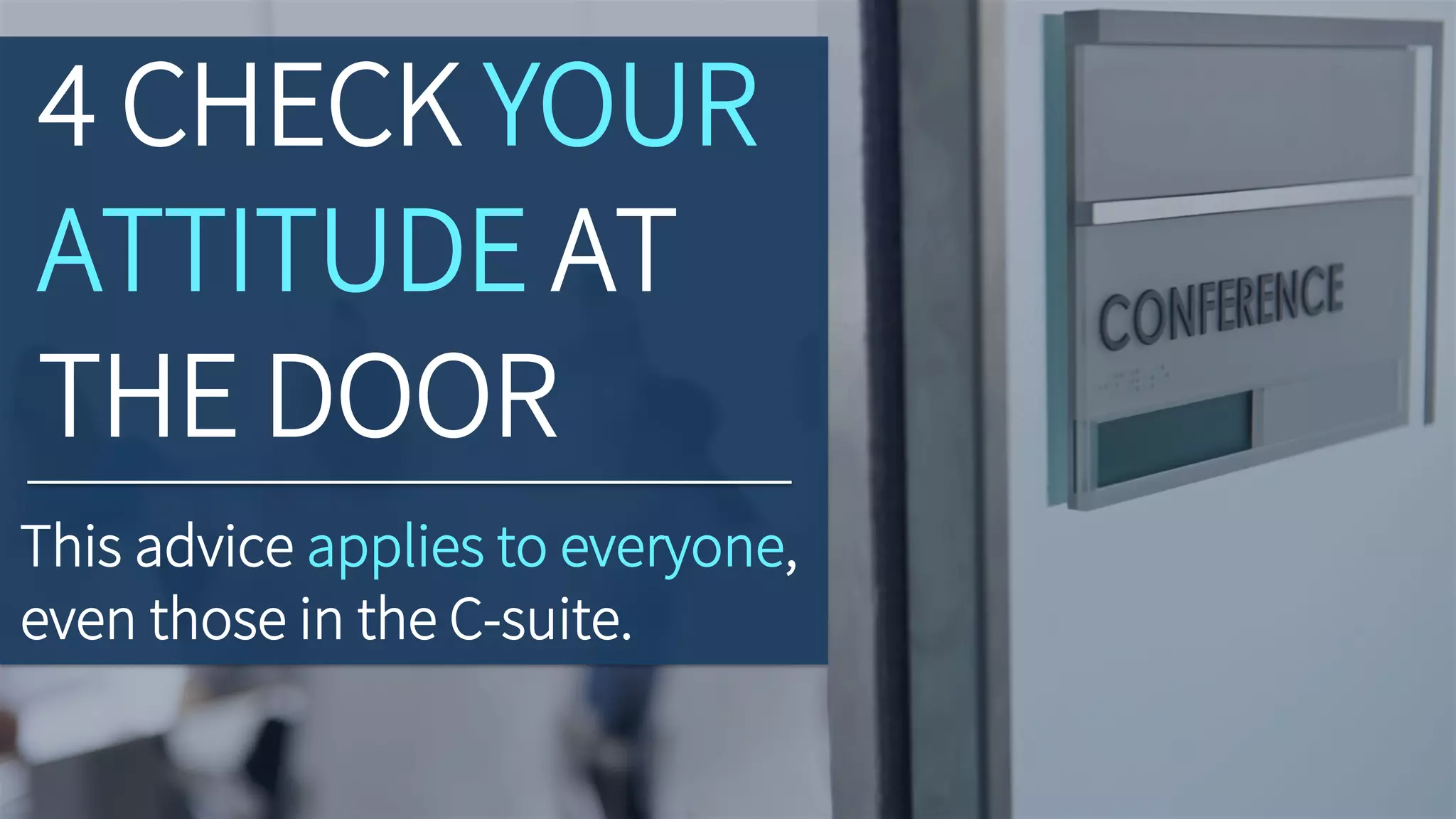 4 CHECK YOUR
ATTITUDE AT
THE DOOR
This advice applies to everyone,
even those in the C-suite.
 
