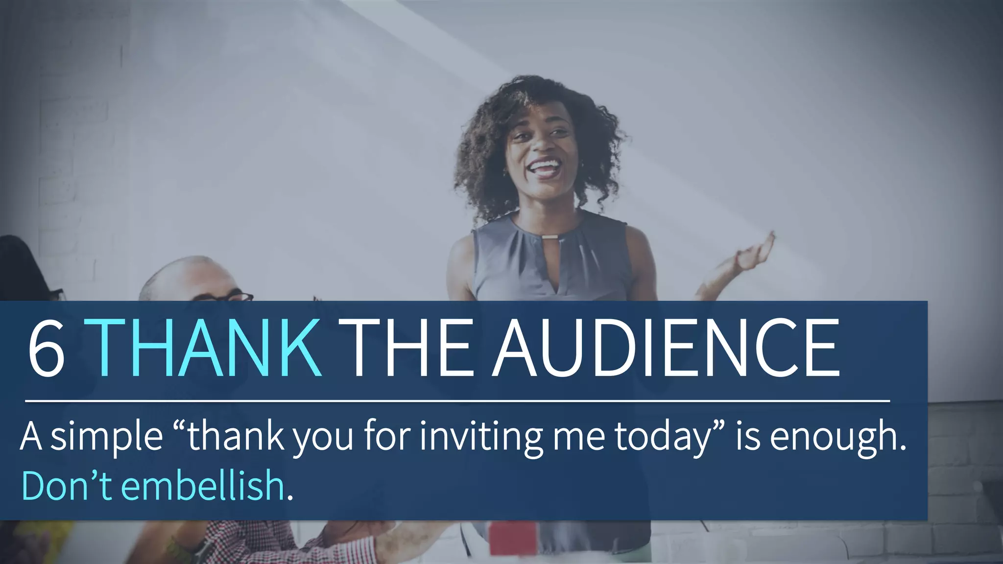 6 THANK THE AUDIENCE
A simple “thank you for inviting me today” is enough.
Don’t embellish.
 