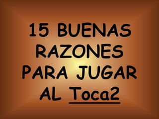 15 BUENAS
  RAZONES
PARA JUGAR
  AL Toca2
 