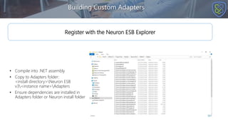 • Compile into .NET assembly
• Copy to Adapters folder:
<install directory>Neuron ESB
v3<instance name>Adapters
• Ensure dependencies are installed in
Adapters folder or Neuron install folder
Building Custom Adapters
Register with the Neuron ESB Explorer
 