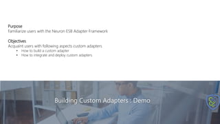 Building Custom Adapters : Demo
Purpose
Familiarize users with the Neuron ESB Adapter Framework
Objectives
Acquaint users with following aspects custom adapters
• How to build a custom adapter
• How to integrate and deploy custom adapters
 