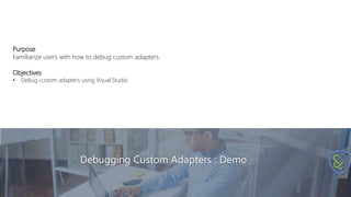 Debugging Custom Adapters : Demo
Purpose
Familiarize users with how to debug custom adapters
Objectives
• Debug custom adapters using Visual Studio
 