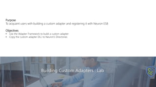 Building Custom Adapters : Lab
Purpose
To acquaint users with building a custom adapter and registering it with Neuron ESB
Objectives
• Use the Adapter Framework to build a custom adapter
• Copy the custom adapter DLL to Neuron’s Directories
 