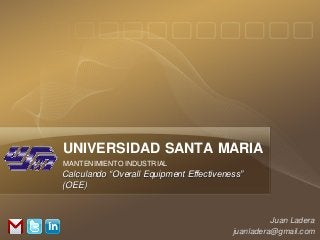 UNIVERSIDAD SANTA MARIA
MANTENIMIENTO INDUSTRIAL
Calculando “Overall Equipment Effectiveness”
(OEE)


                                                   Juan Ladera
                                         juanladera@gmail.com
 