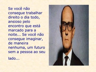 Se você não consegue trabalhar direito o dia todo, ansioso pelo encontro que está marcado para a noite... Se você não consegue imaginar, de maneira nenhuma, um futuro sem a pessoa ao seu lado...     