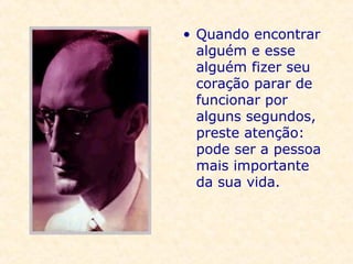 Quando encontrar alguém e esse alguém fizer seu coração parar de funcionar por alguns segundos, preste atenção: pode ser a pessoa mais importante da sua vida.  