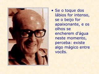 Se o toque dos lábios for intenso, se o beijo for apaixonante, e os olhos se encherem d'água neste momento, perceba: existe algo mágico entre vocês.   