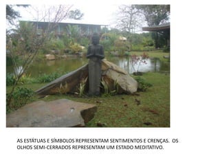 AS ESTÁTUAS E SÍMBOLOS REPRESENTAM SENTIMENTOS E CRENÇAS. OS
OLHOS SEMI-CERRADOS REPRESENTAM UM ESTADO MEDITATIVO.