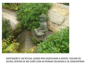 MEDITAÇÃO É UM RITUAL USADO PRA DISCIPLINAR A MENTE: FECHAR OS
OLHOS, SENTAR-SE NO CHÃO COM AS PERNAS CRUZADAS E SE CONCENTRAR.