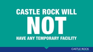 NOT
CASTLE ROCK WILL
HAVE ANY TEMPORARY FACILITY
 