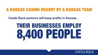 A KANSAS CASINO RESORT BY A KANSAS TEAM
THEIR BUSINESSES EMPLOY
8,400 PEOPLE
Castle Rock partners will keep profits in Kansas.
 