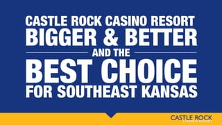 BEST CHOICE
CASTLE ROCK CASINO RESORT
BIGGER & BETTERAND THE
FOR SOUTHEAST KANSAS
 