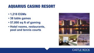 AQUARIUS CASINO RESORT
• 1,218 EGMs
• 38 table games
• 57,000 sq ft of gaming
• Hotel rooms, restaurants,
• pool and tennis courts
 